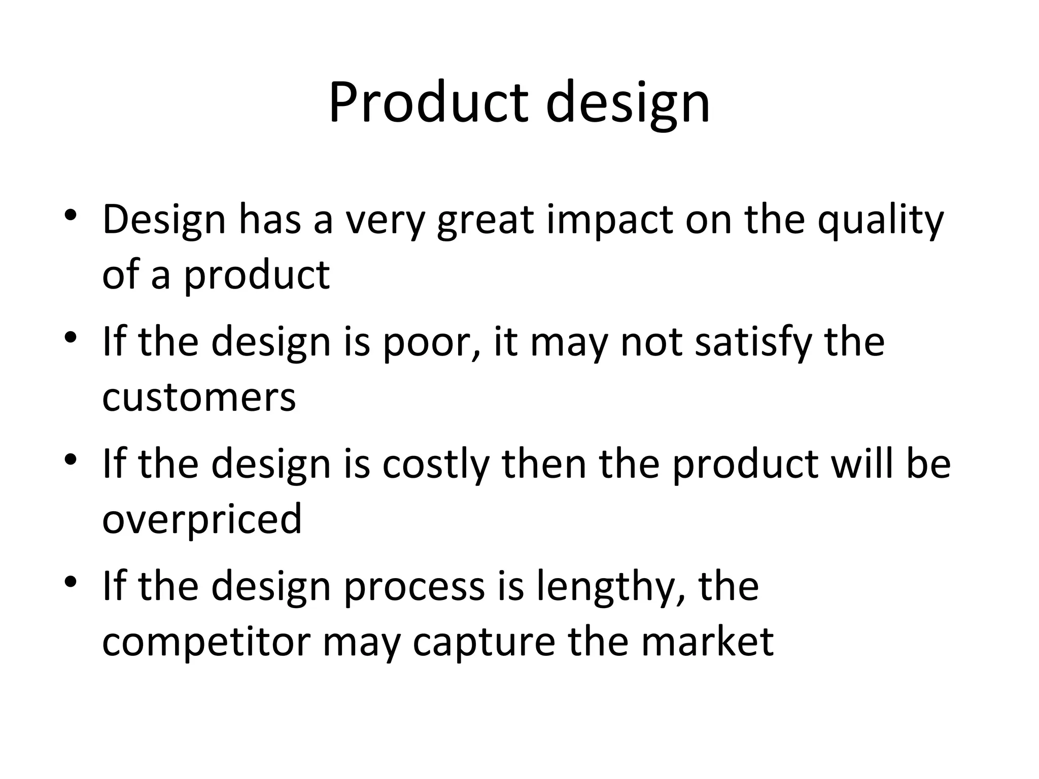 Product design Design has a very great impact on the quality of a product If the design is poor, it may not satisfy the customers If the design is costly then the product will be overpriced If the design process is lengthy, the competitor may capture the market 