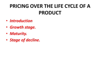 PRICING OVER THE LIFE CYCLE OF A
               PRODUCT
•   Introduction
•   Growth stage.
•   Maturity.
•   Stage of decline.
 
