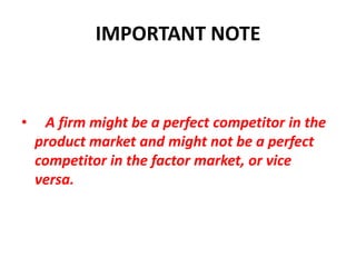 IMPORTANT NOTE



•     A firm might be a perfect competitor in the
    product market and might not be a perfect
    competitor in the factor market, or vice
    versa.
 