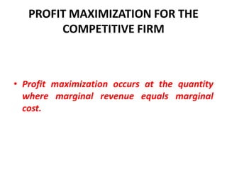 PROFIT MAXIMIZATION FOR THE
        COMPETITIVE FIRM



• Profit maximization occurs at the quantity
  where marginal revenue equals marginal
  cost.
 