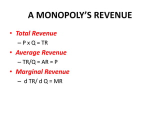 A MONOPOLY’S REVENUE
• Total Revenue
  – P x Q = TR
• Average Revenue
  – TR/Q = AR = P
• Marginal Revenue
  – d TR/ d Q = MR
 