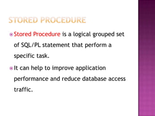  Stored     Procedure is a logical grouped set
  of SQL/PL statement that perform a
  specific task.

 It   can help to improve application
  performance and reduce database access
  traffic.
 