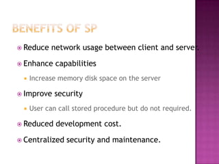  Reduce   network usage between client and server.

 Enhance    capabilities
    Increase memory disk space on the server

 Improve   security
    User can call stored procedure but do not required.

 Reduced    development cost.

 Centralized   security and maintenance.
 
