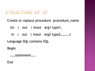 Create or replace procedure procedure_name

 (in | out | inout arg1 type1,

  in | out | inout arg2 type2,………)

Language SQL contains SQL

Begin

 ……statement…..

End
 