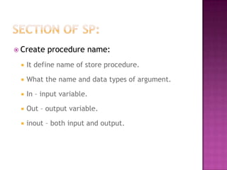  Create   procedure name:
    It define name of store procedure.

    What the name and data types of argument.

    In – input variable.

    Out – output variable.

    inout – both input and output.
 