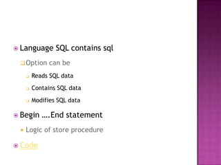  Language       SQL contains sql
  Option      can be
        Reads SQL data
        Contains SQL data
        Modifies SQL data

 Begin     ….End statement
    Logic of store procedure

 Code
 