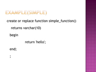 create or replace function simple_function()

     returns varchar(10)

 begin

             return 'hello';

 end;

 ;
 