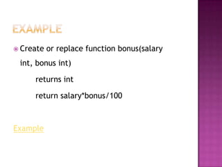  Create   or replace function bonus(salary
 int, bonus int)

     returns int

     return salary*bonus/100



Example
 
