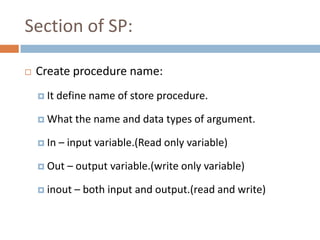 Section of SP:

   Create procedure name:
     It   define name of store procedure.

     What    the name and data types of argument.

     In   – input variable.(Read only variable)

     Out    – output variable.(write only variable)

     inout   – both input and output.(read and write)
 
