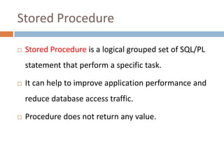 Stored Procedure

   Stored Procedure is a logical grouped set of SQL/PL
    statement that perform a specific task.

  ...