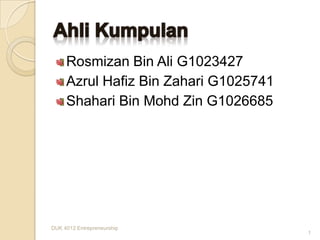 Rosmizan Bin Ali G1023427
     Azrul Hafiz Bin Zahari G1025741
     Shahari Bin Mohd Zin G1026685




DUK 4012 Entrepreneurship
                                       1
 