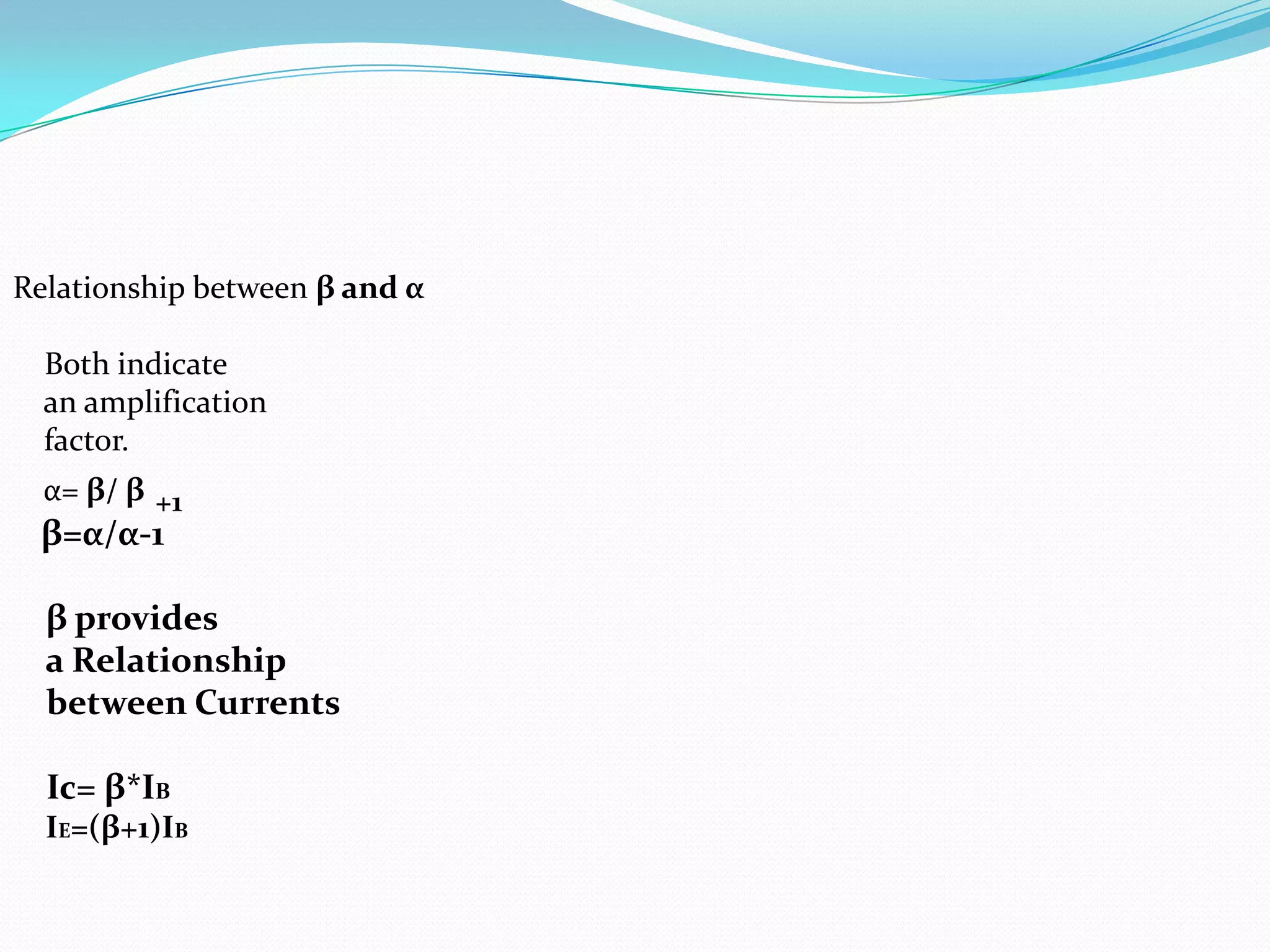 Relationship between β and α

  Both indicate
  an amplification
  factor.
  α= β/ β +1
 β=α/α-1

  β provides
  a Relationship
  between Currents

  Ic= β*IB
  IE=(β+1)IB
 