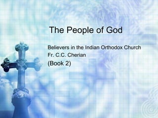 The People of God
Believers in the Indian Orthodox Church
Fr. C.C. Cherian
(Book 2)
 