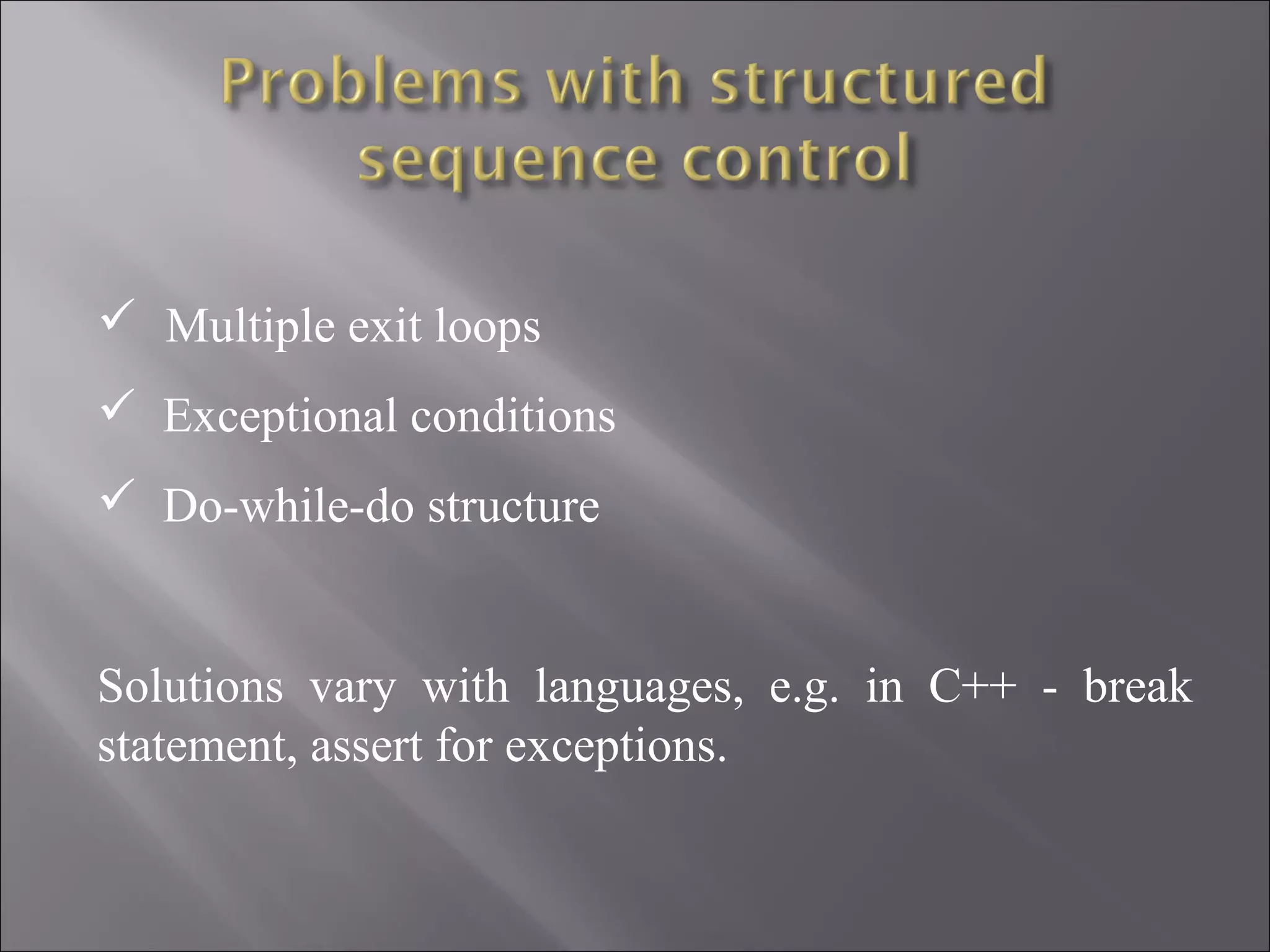  Multiple exit loops
 Exceptional conditions
 Do-while-do structure


Solutions vary with languages, e.g. in C++ - break
statement, assert for exceptions.
 