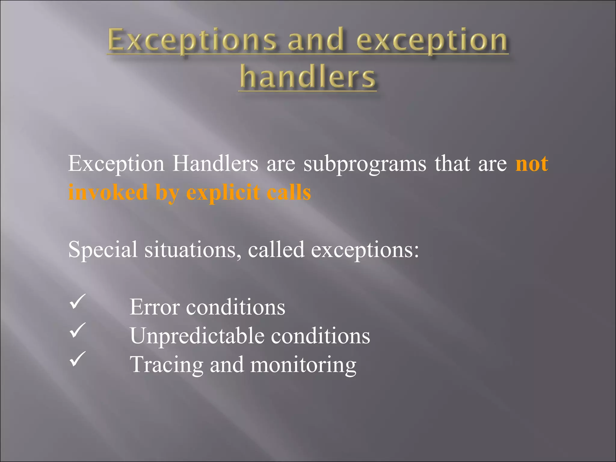Exception Handlers are subprograms that are not 
invoked by explicit calls

Special situations, called exceptions:

     Error conditions
     Unpredictable conditions
     Tracing and monitoring
 