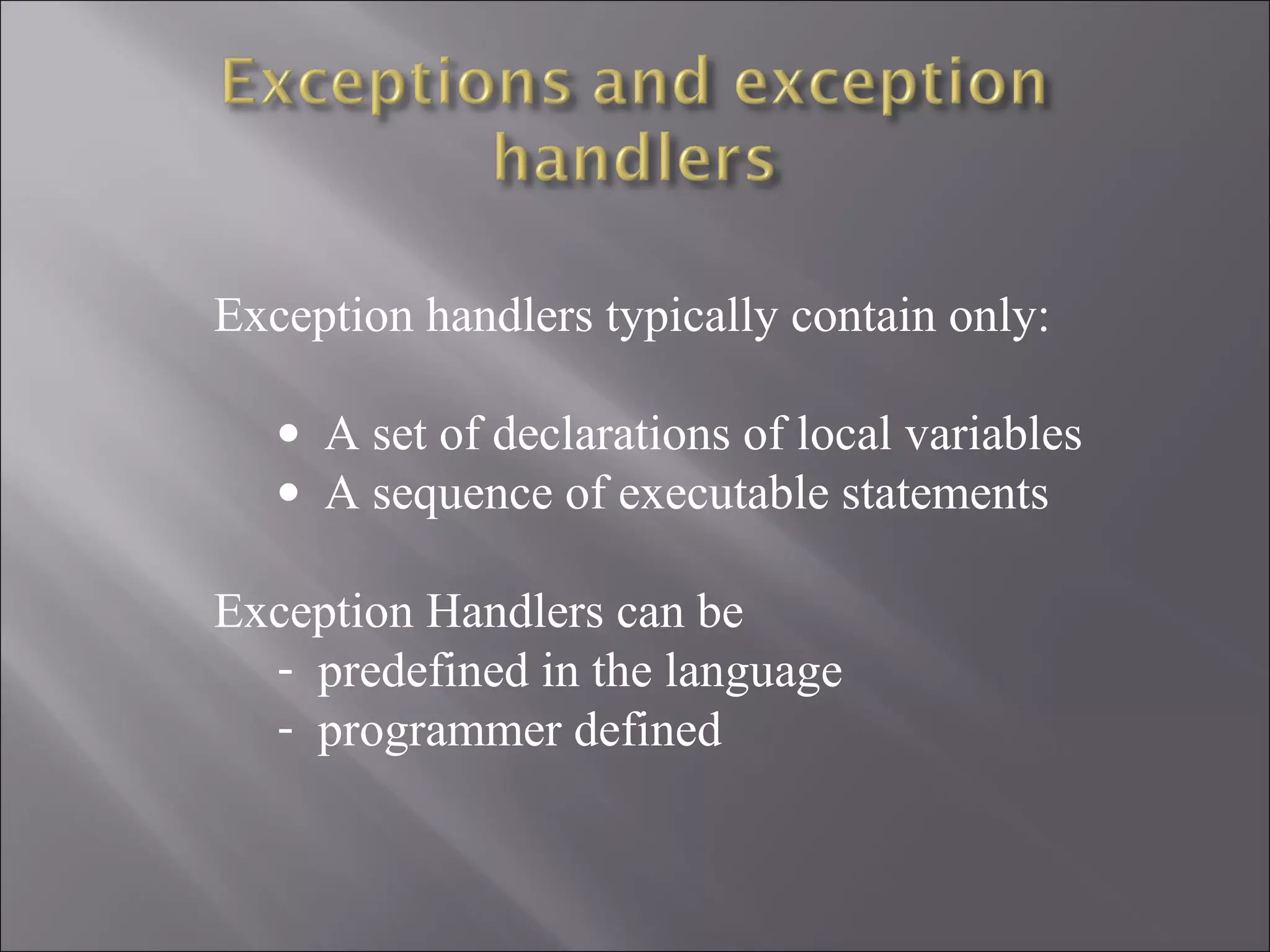 Exception handlers typically contain only:

   • A set of declarations of local variables
   • A sequence of executable statements

Exception Handlers can be
  - predefined in the language
  - programmer defined
 