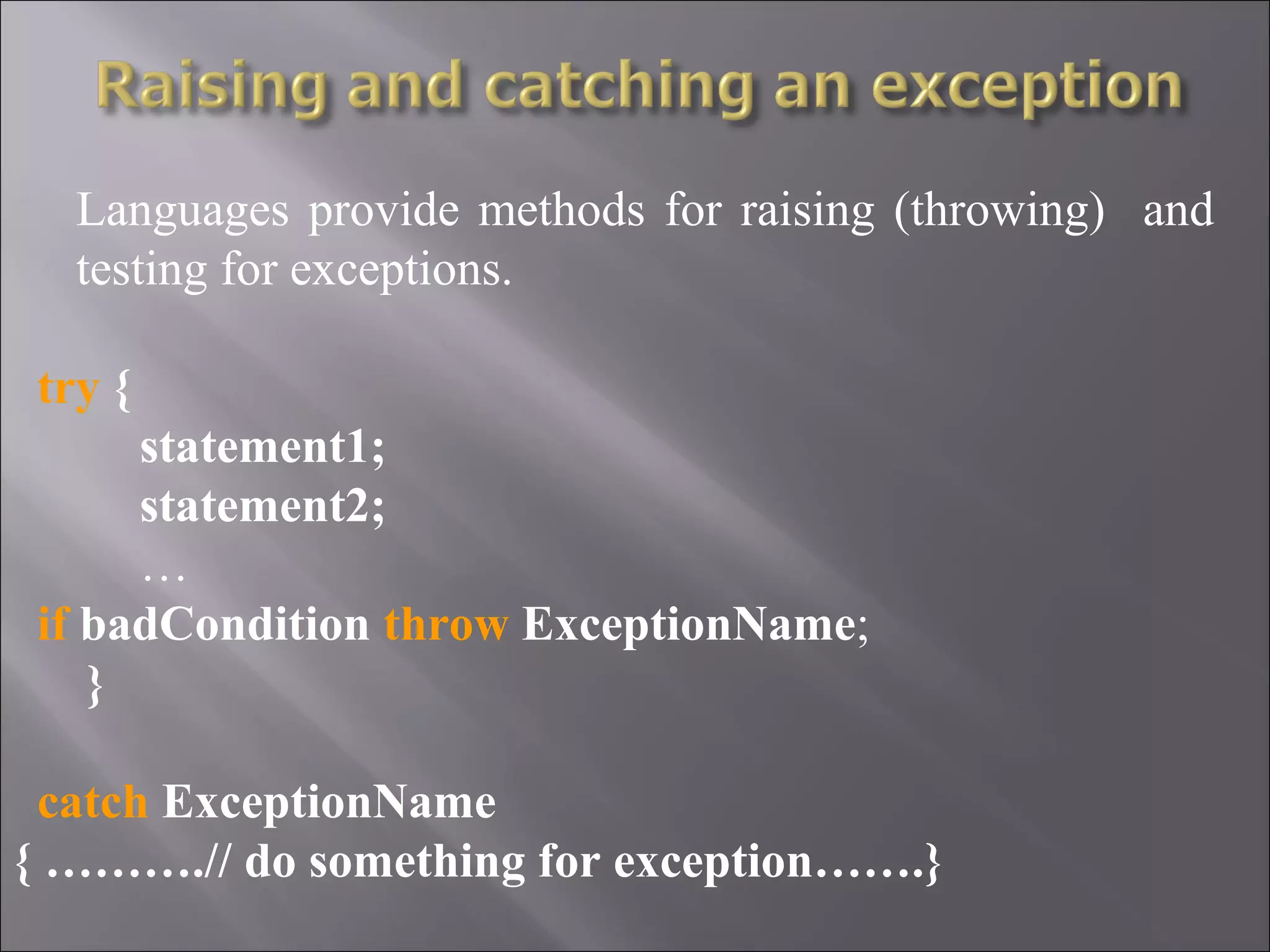 Languages provide methods for raising (throwing) and
   testing for exceptions.

  try {
       statement1;
       statement2;
       …
  if badCondition throw ExceptionName;
     }

  catch ExceptionName
{ ……….// do something for exception…….}
 