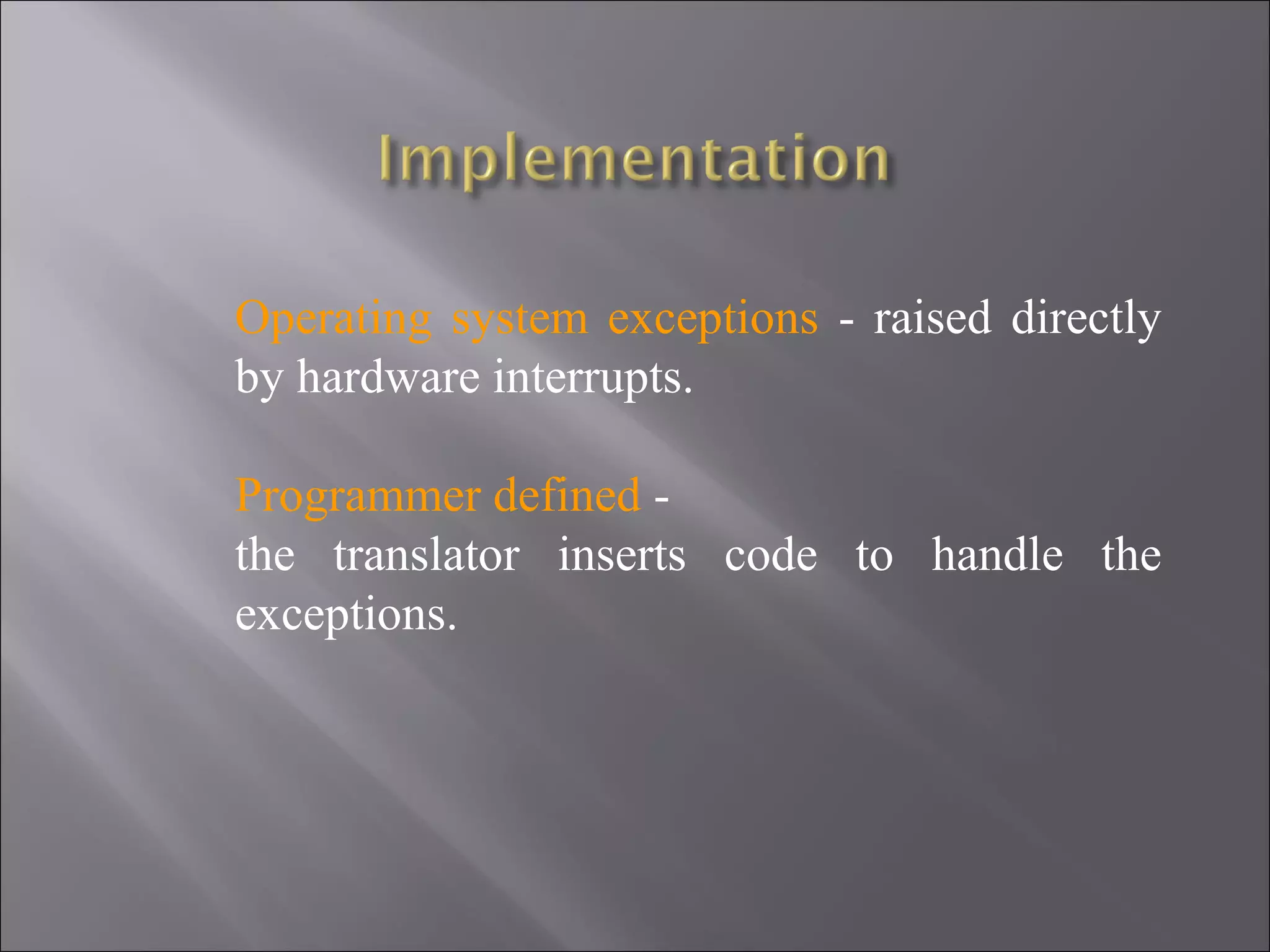 Operating system exceptions - raised directly
by hardware interrupts.

Programmer defined -
the translator inserts code to handle the
exceptions.
 
