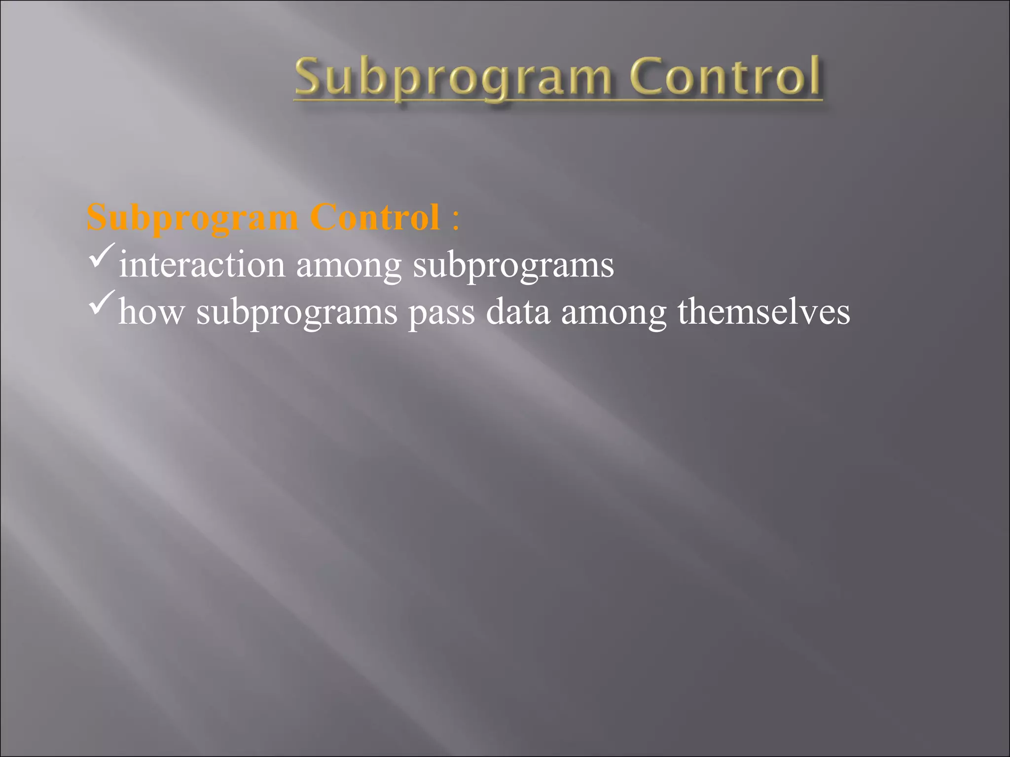 Subprogram Control :
interaction among subprograms
how subprograms pass data among themselves
 