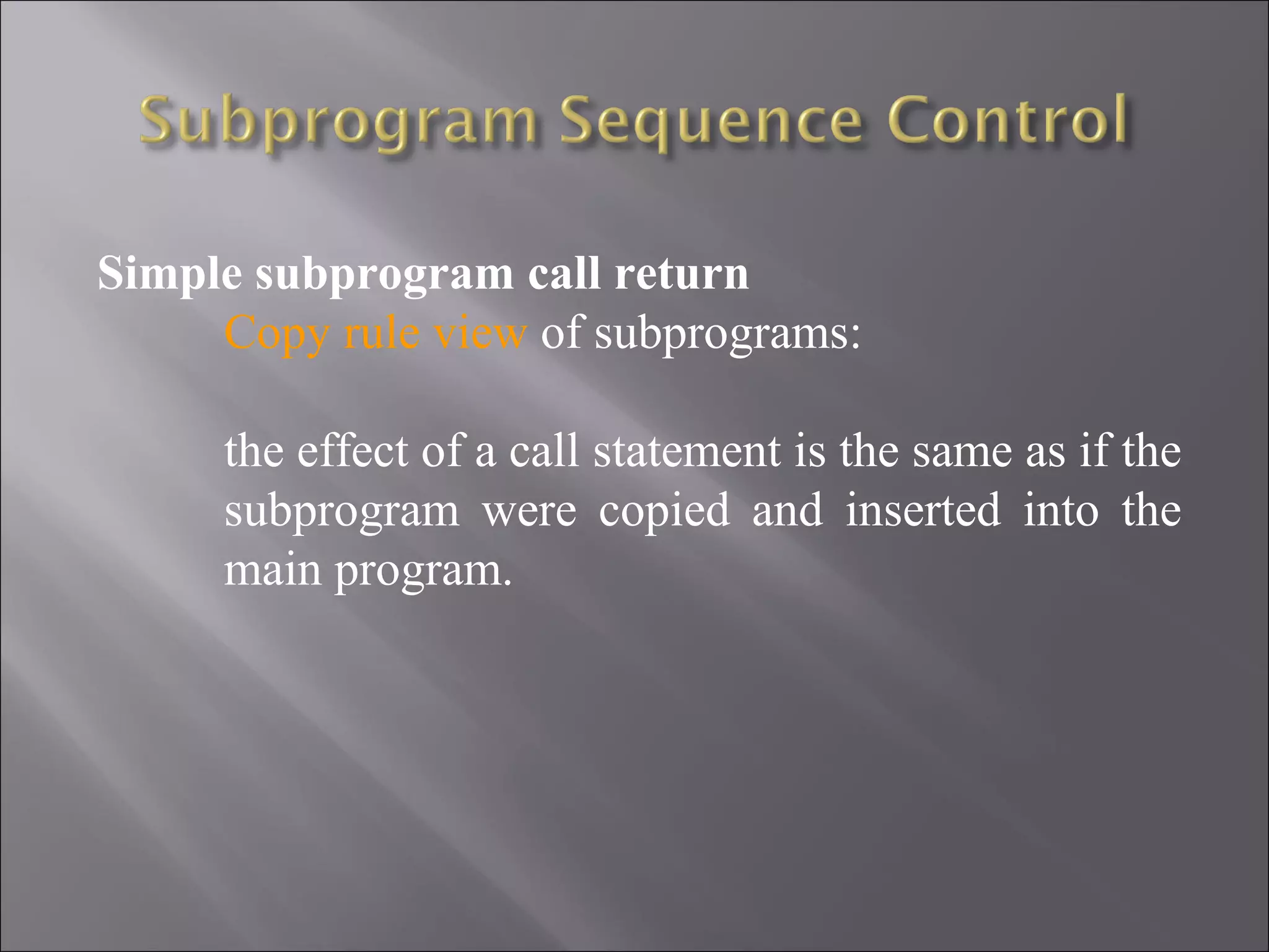 Simple subprogram call return
     Copy rule view of subprograms:

     the effect of a call statement is the same as if the
     subprogram were copied and inserted into the
     main program.
 