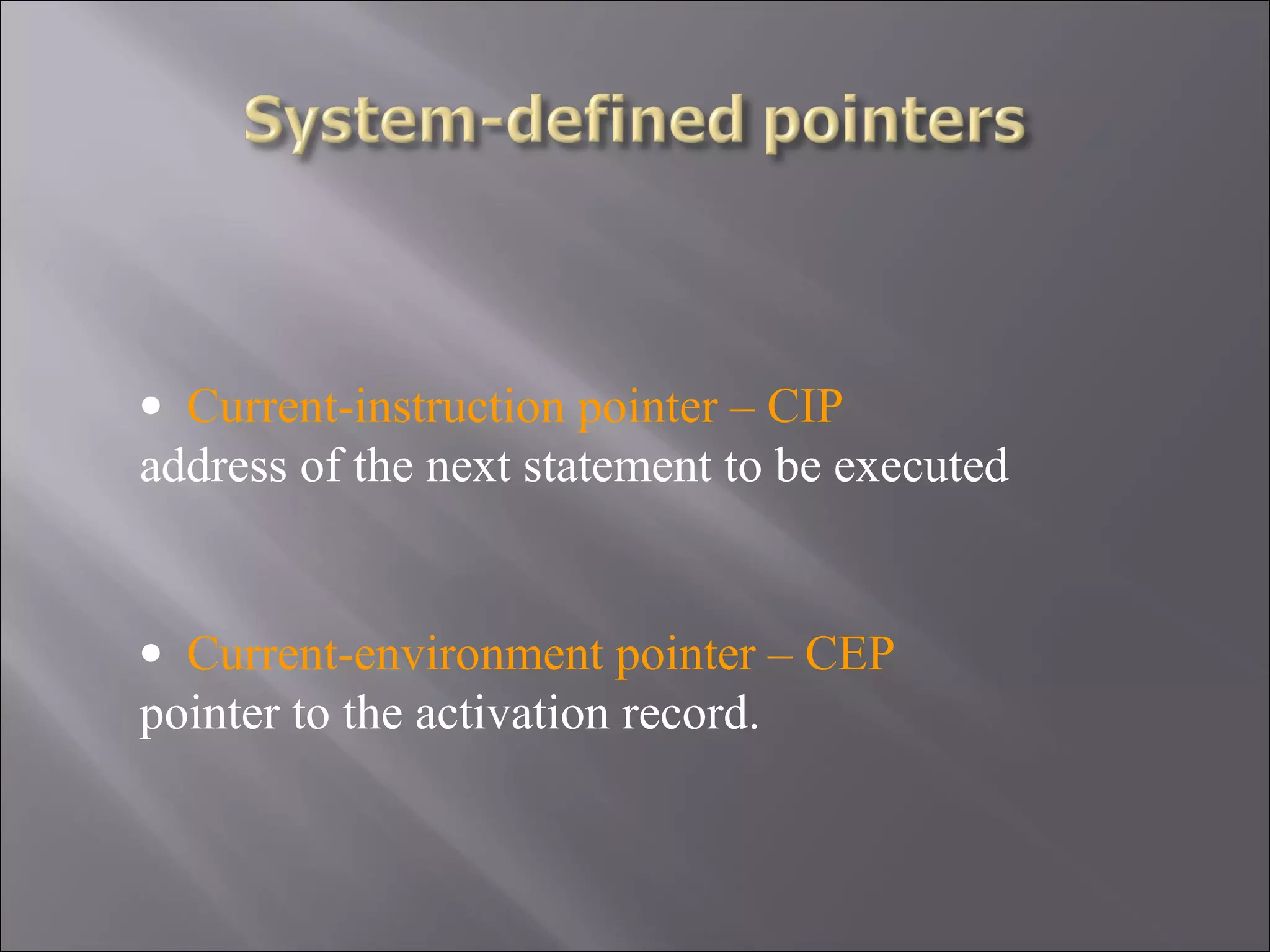 • Current-instruction pointer – CIP
address of the next statement to be executed


• Current-environment pointer – CEP
pointer to the activation record.
 
