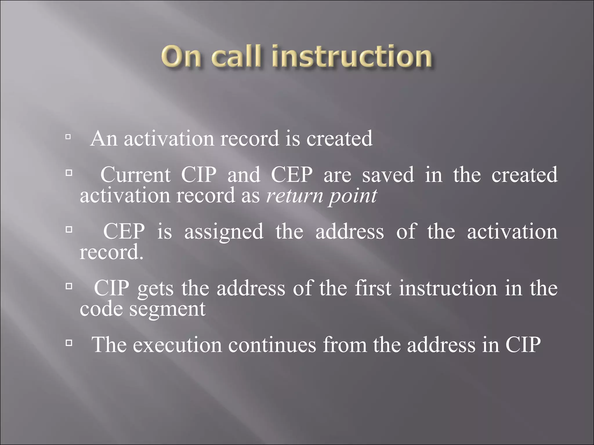     An activation record is created
     Current CIP and CEP are saved in the created
    activation record as return point
      CEP is assigned the address of the activation
    record.
 CIP gets the address of the first instruction in the
    code segment
 The execution continues from the address in CIP
 