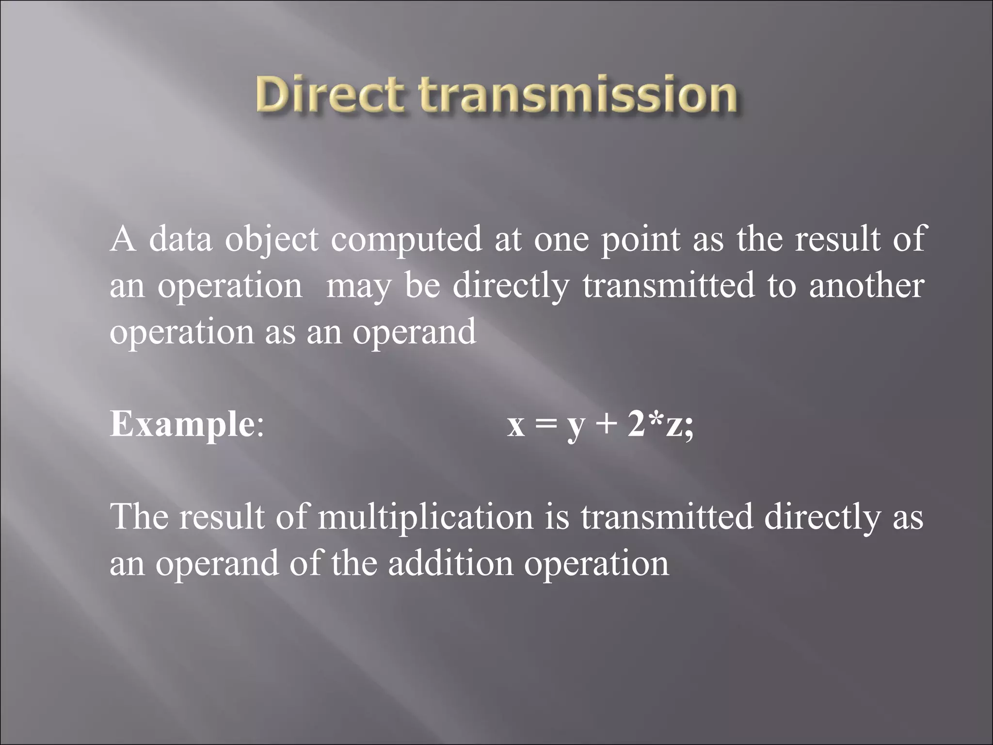 A data object computed at one point as the result of
an operation may be directly transmitted to another
operation as an operand

Example:                  x = y + 2*z;

The result of multiplication is transmitted directly as
an operand of the addition operation
 