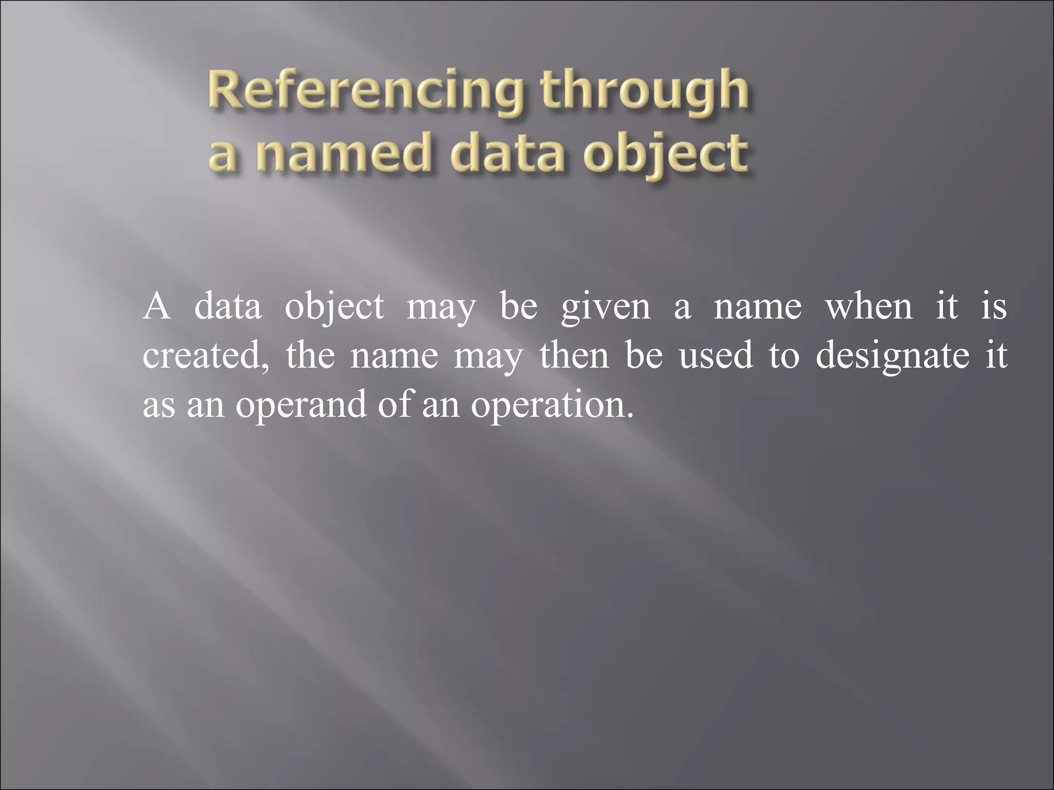 A data object may be given a name when it is
created, the name may then be used to designate it
as an operand of an operation.
 