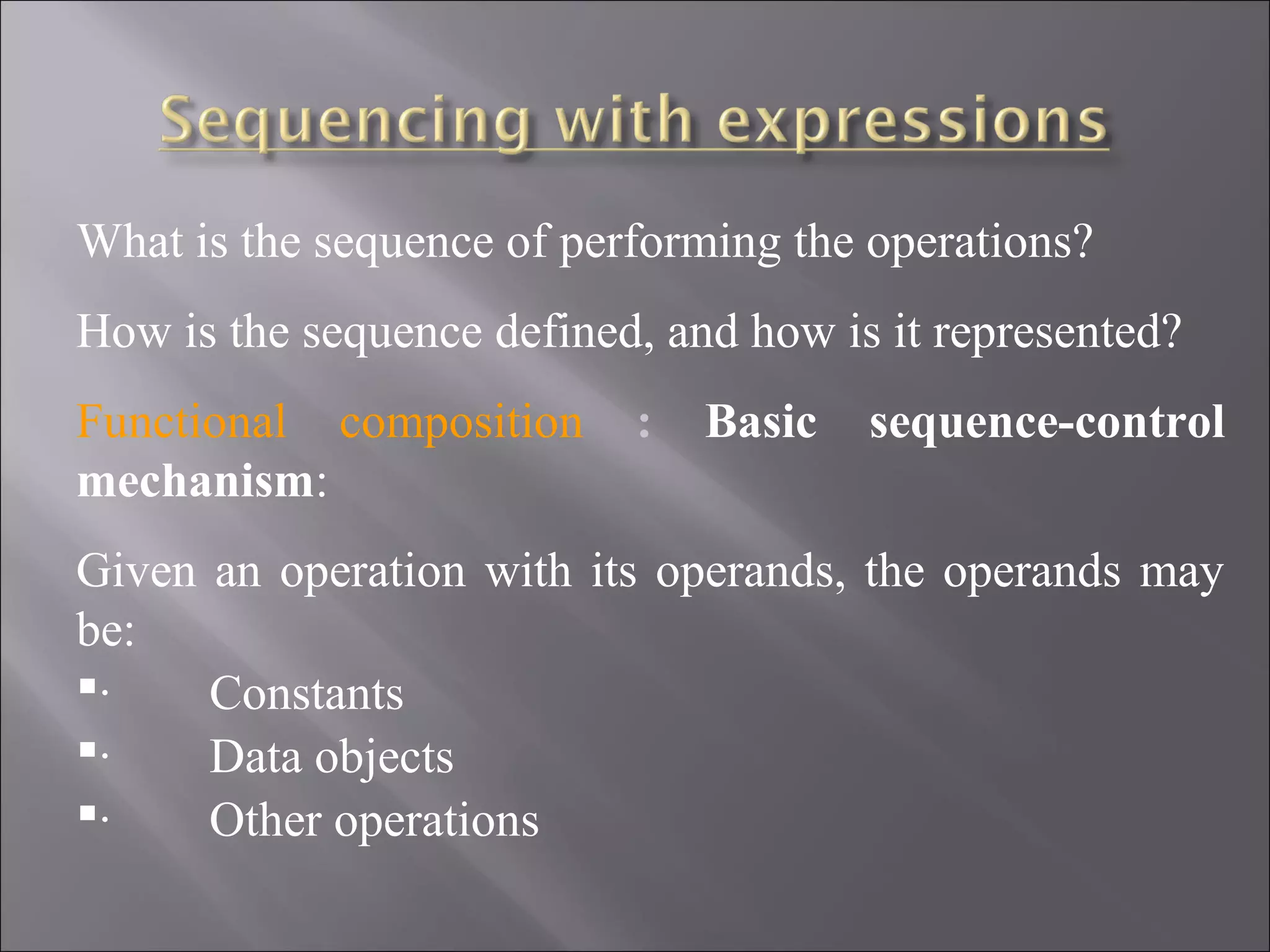 What is the sequence of performing the operations?
How is the sequence defined, and how is it represented?
Functional composition     :   Basic   sequence-control
mechanism:
Given an operation with its operands, the operands may
be:
·    Constants
·    Data objects
·    Other operations
 