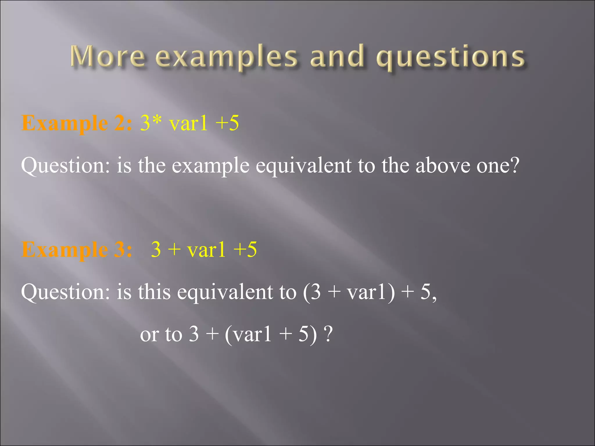 Example 2: 3* var1 +5
Question: is the example equivalent to the above one?


Example 3: 3 + var1 +5
Question: is this equivalent to (3 + var1) + 5,
             or to 3 + (var1 + 5) ?
 
