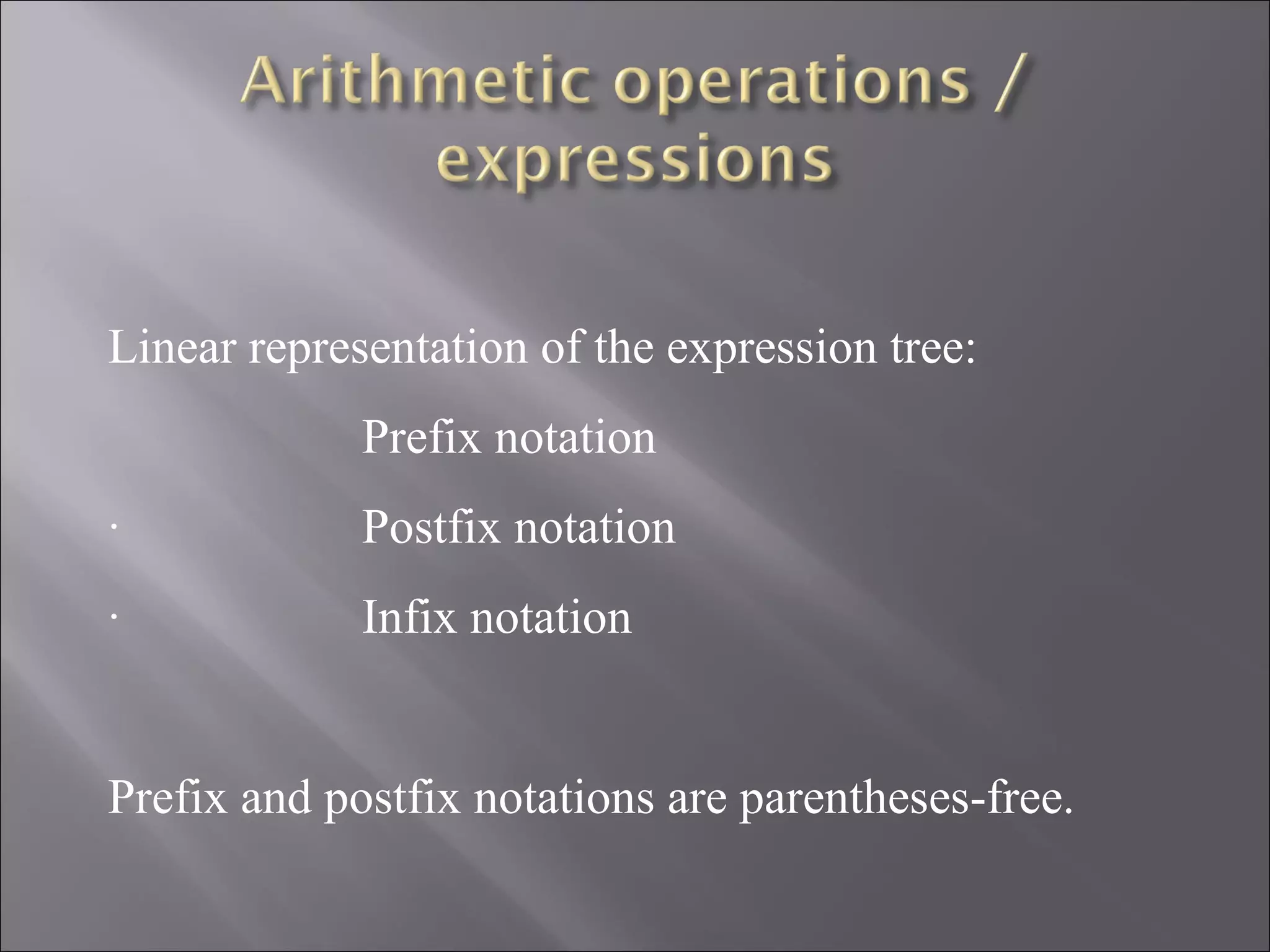 Linear representation of the expression tree:
             Prefix notation
·            Postfix notation
·            Infix notation


Prefix and postfix notations are parentheses-free.
 