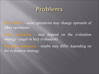 Side effects - some operations may change operands of
other operations.
Error conditions - may depend on the evaluation
strategy (eager or lazy evaluation)
Boolean expressions - results may differ depending on
the evaluation strategy.
 