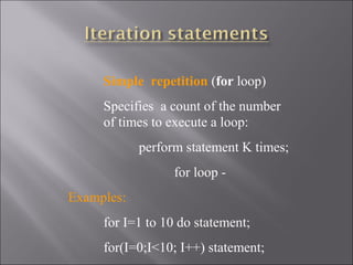 Simple  repetition (for loop)
     Specifies a count of the number
     of times to execute a loop:
            perform statement K times;
                  for loop -
Examples:
     for I=1 to 10 do statement;
     for(I=0;I<10; I++) statement;
 