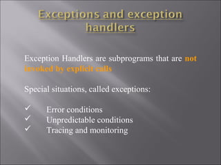 Exception Handlers are subprograms that are not 
invoked by explicit calls

Special situations, called exceptions:

     Error conditions
     Unpredictable conditions
     Tracing and monitoring
 