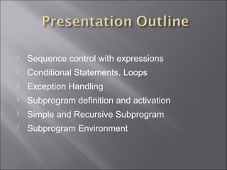    Sequence control with expressions
   Conditional Statements, Loops
   Exception Handling
   Subprogram definition and activation
   Simple and Recursive Subprogram
   Subprogram Environment
 