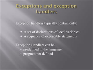 Exception handlers typically contain only:

   • A set of declarations of local variables
   • A sequence of executable statements

Exception Handlers can be
  - predefined in the language
  - programmer defined
 