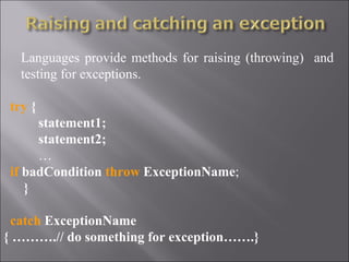 Languages provide methods for raising (throwing) and
   testing for exceptions.

  try {
       statement1;
       statement2;
       …
  if badCondition throw ExceptionName;
     }

  catch ExceptionName
{ ……….// do something for exception…….}
 