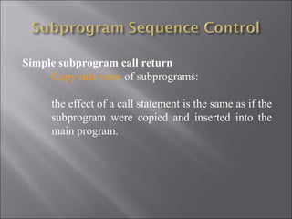Simple subprogram call return
     Copy rule view of subprograms:

     the effect of a call statement is the same as if the
     subprogram were copied and inserted into the
     main program.
 