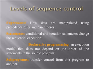 Expressions: How data are           manipulated   using
precedence rules and parentheses.
Statements: conditional and iteration statements change
the sequential execution.
                Declarative programming: an execution
model that does not depend on the order of the
statements in the source program.
Subprograms: transfer control from one program to
another.
 