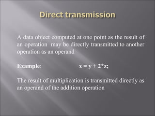 A data object computed at one point as the result of
an operation may be directly transmitted to another
operation as an operand

Example:                  x = y + 2*z;

The result of multiplication is transmitted directly as
an operand of the addition operation
 