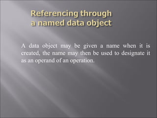 A data object may be given a name when it is
created, the name may then be used to designate it
as an operand of an operation.
 