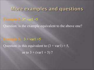 Example 2: 3* var1 +5
Question: is the example equivalent to the above one?


Example 3: 3 + var1 +5
Question: is this equivalent to (3 + var1) + 5,
             or to 3 + (var1 + 5) ?
 