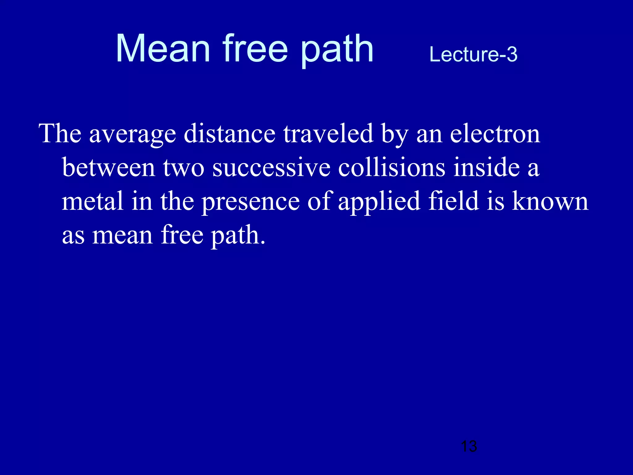 Mean free path              Lecture-3


The average distance traveled by an electron
 between two successive collisions inside a
 metal in the presence of applied field is known
 as mean free path.




                                     13
 