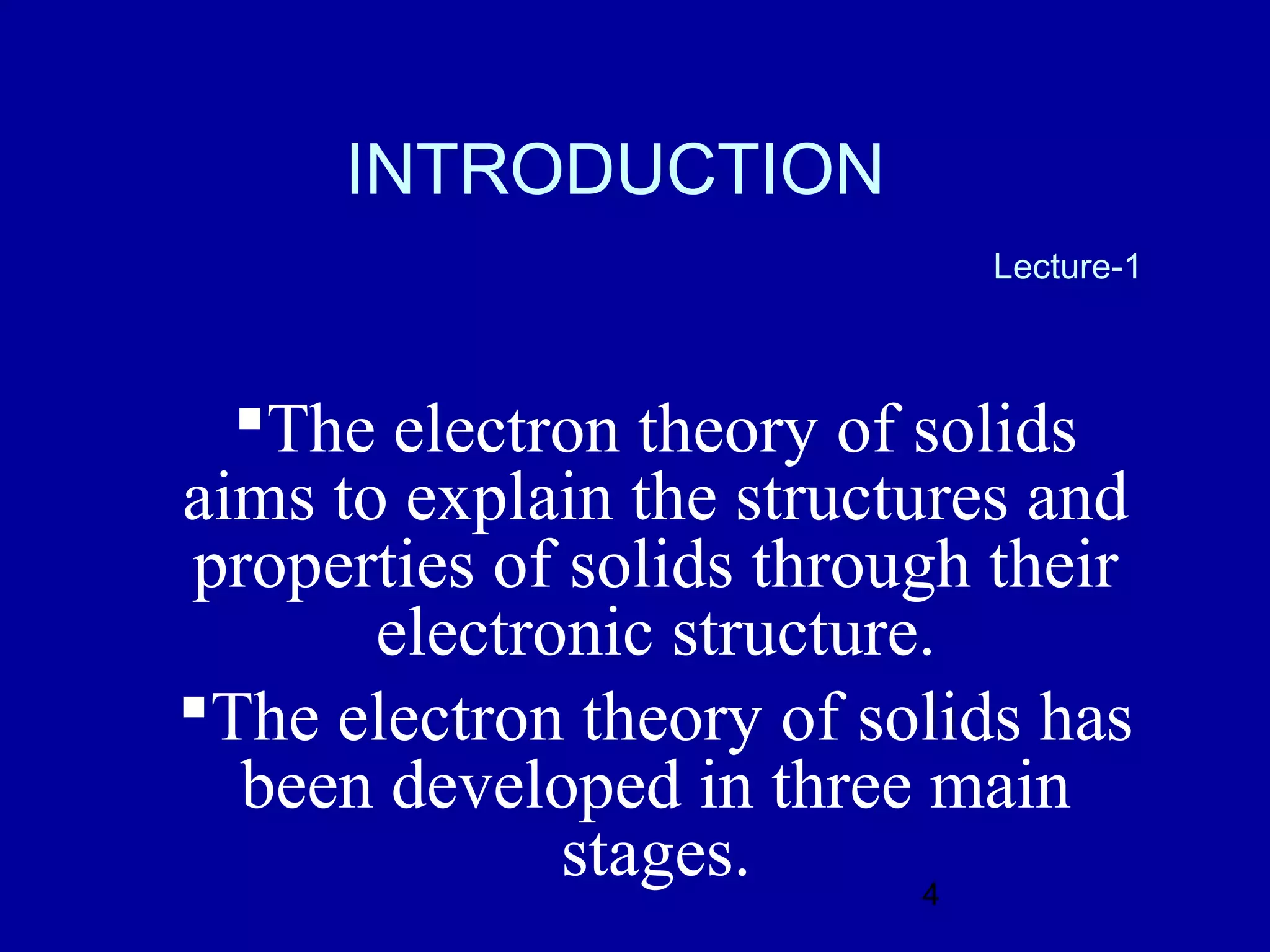 INTRODUCTION
                             Lecture-1



  The electron theory of solids
aims to explain the structures and
properties of solids through their
       electronic structure.
The electron theory of solids has
  been developed in three main
              stages.      4
 