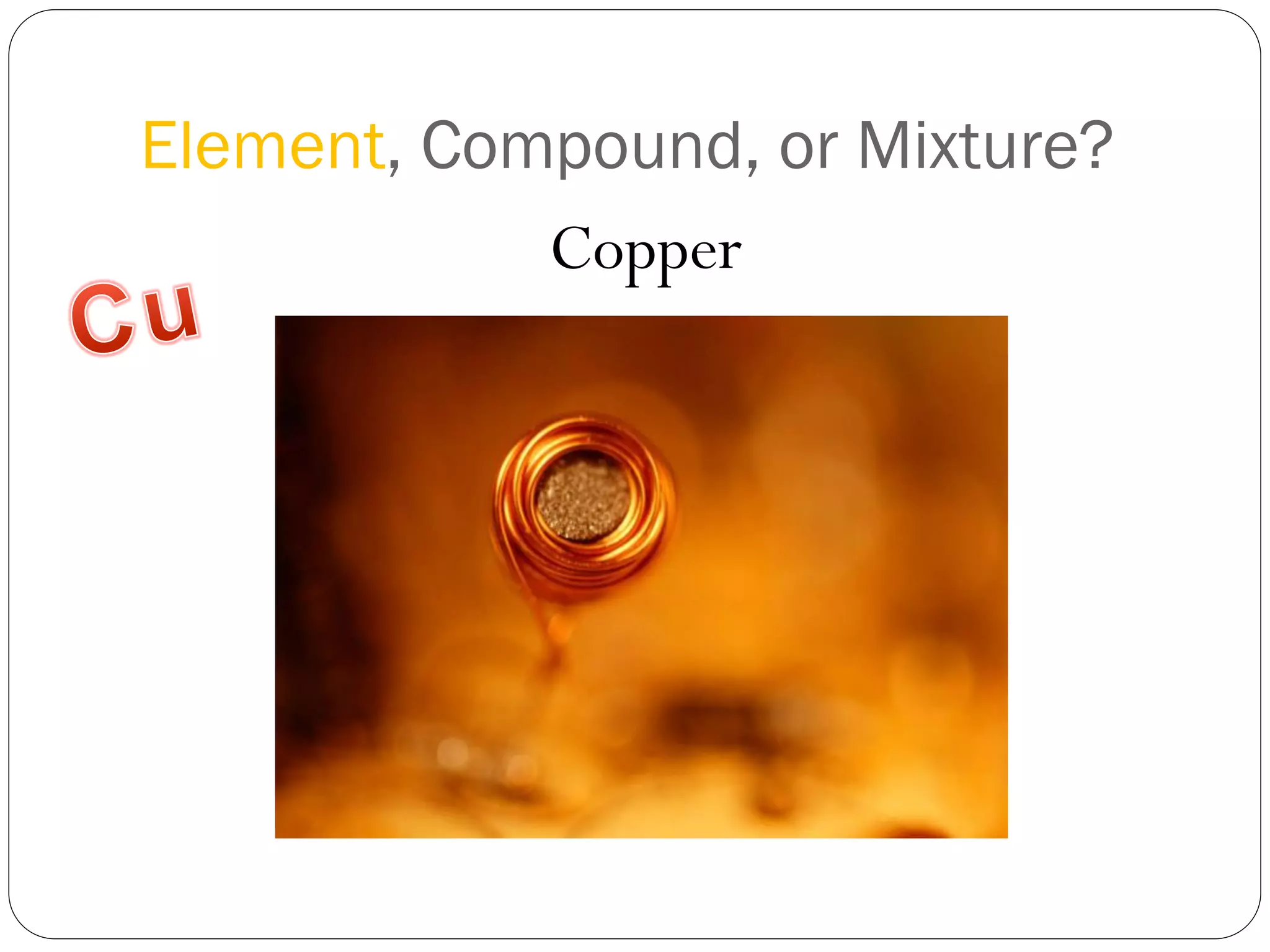 Element, Compound, or Mixture?
Copper

 