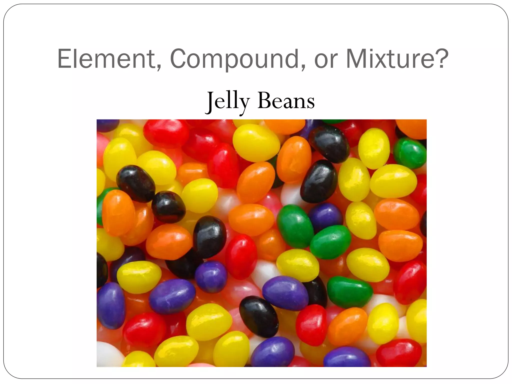 Element, Compound, or Mixture?
Jelly Beans

 