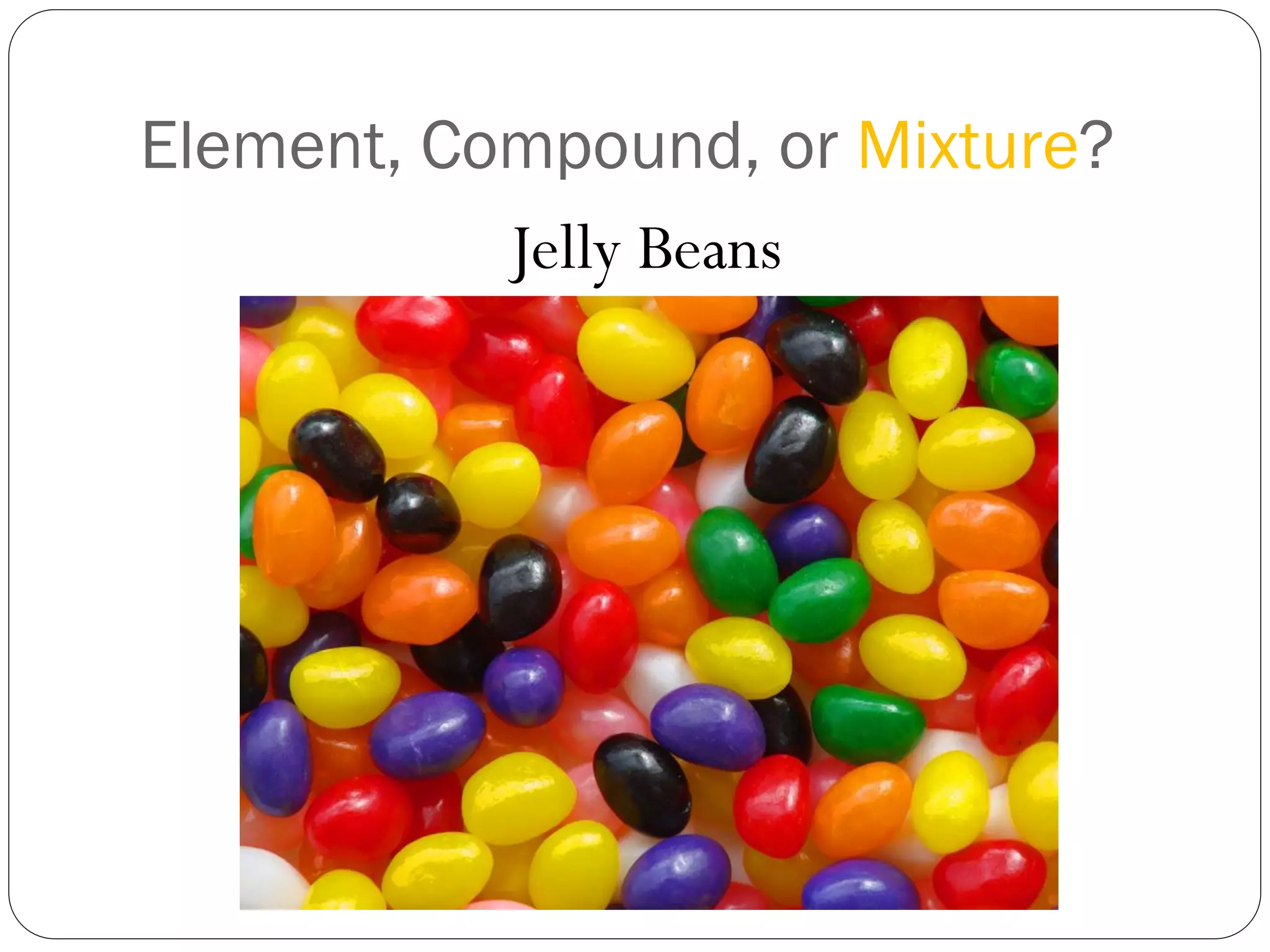 Element, Compound, or Mixture?
Jelly Beans

 