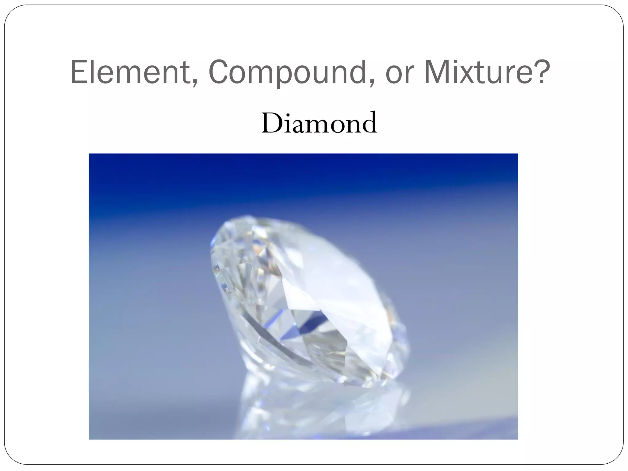 Element, Compound, or Mixture?
Diamond

 
