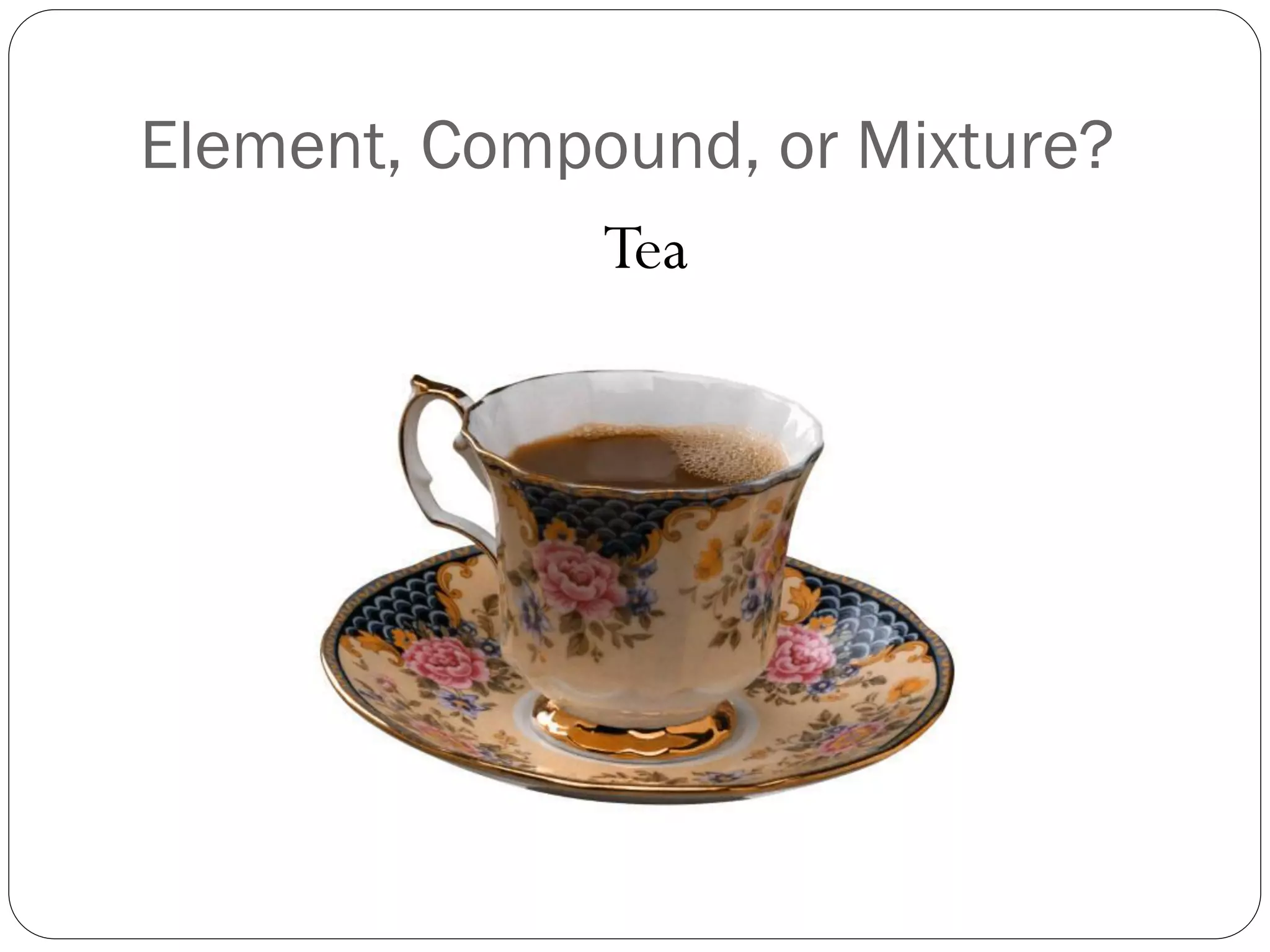 Element, Compound, or Mixture?
Tea

 