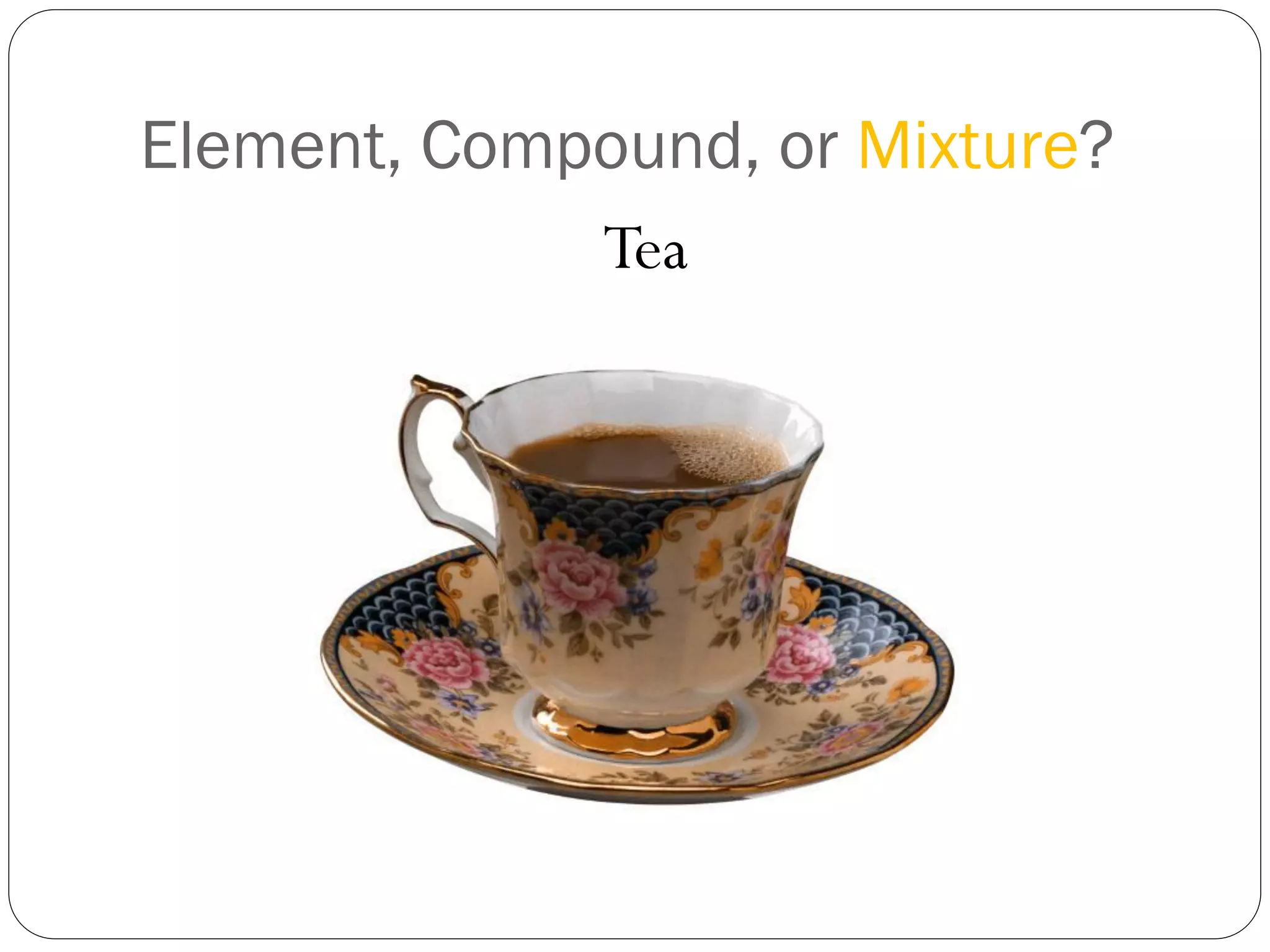 Element, Compound, or Mixture?
Tea

 